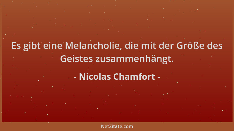 Nicolas Chamfort - Es gibt eine Melancholie, die mit der Größe des Geistes zusammenhängt....