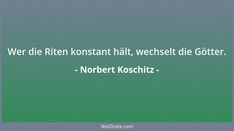 Norbert Koschitz - Wer die Riten konstant hält, wechselt die Götter....