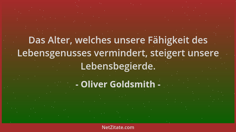 Oliver Goldsmith - Das Alter, welches unsere Fähigkeit des Lebensgenusses vermindert, steigert unsere Lebensbegierde....