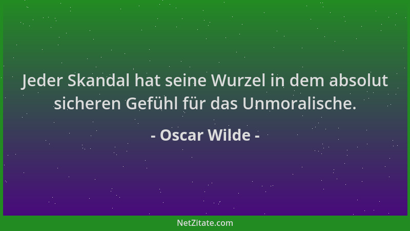 Oscar Wilde - Jeder Skandal hat seine Wurzel in dem absolut sicheren Gefühl für das Unmoralische....