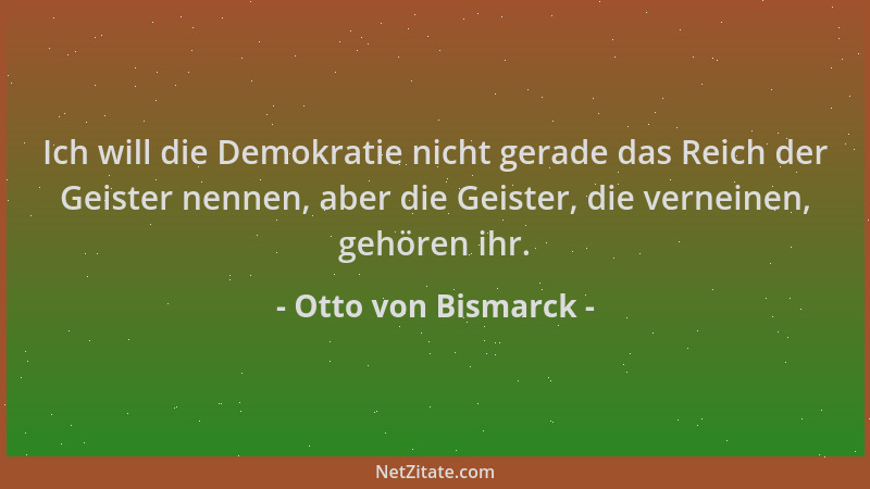 Otto von Bismarck - Ich will die Demokratie nicht gerade das Reich der Geister nennen, aber die Geister, die verneinen, geh...