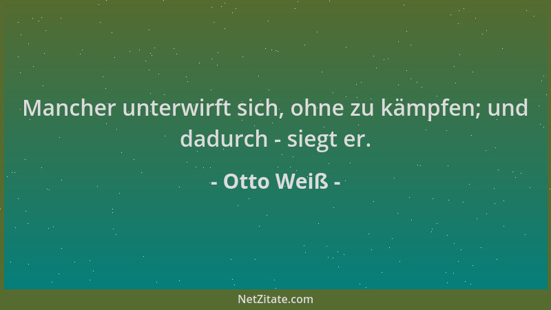 Otto Weiß - Mancher unterwirft sich, ohne zu kämpfen; und dadurch - siegt er....