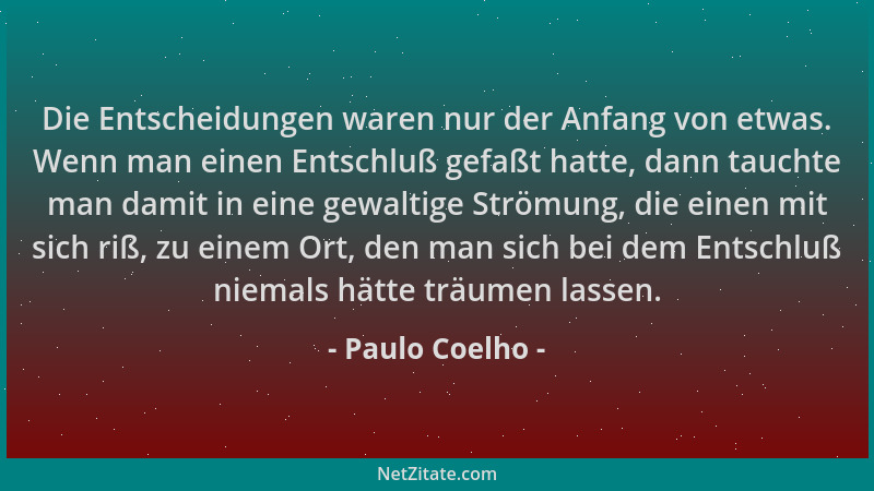 Paulo Coelho - Die Entscheidungen waren nur der Anfang von etwas. Wenn man einen Entschluß gefaßt hatte, dann tauchte man d...