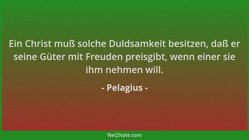 Pelagius - Ein Christ muß solche Duldsamkeit besitzen, daß er seine Güter mit Freuden preisgibt, wenn einer sie ihm nehmen...