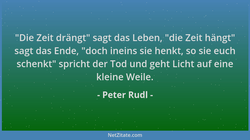 Peter Rudl -  "Die Zeit drängt " sagt das Leben,  "die Zeit hängt " sagt das Ende,  "doch ineins sie henkt, so sie euch schenkt "...