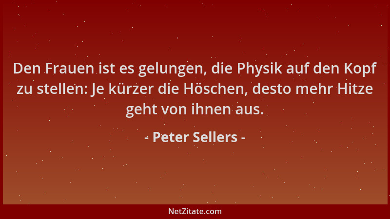 Peter Sellers - Den Frauen ist es gelungen, die Physik auf den Kopf zu stellen: Je kürzer die Höschen, desto mehr Hitze geh...