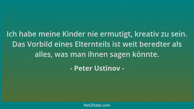 Peter Ustinov - Ich habe meine Kinder nie ermutigt, kreativ zu sein. Das Vorbild eines Elternteils ist weit beredter als al...