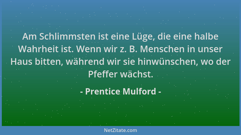 Prentice Mulford - Am Schlimmsten ist eine Lüge, die eine halbe Wahrheit ist. Wenn wir z. B. Menschen in unser Haus bitten,...