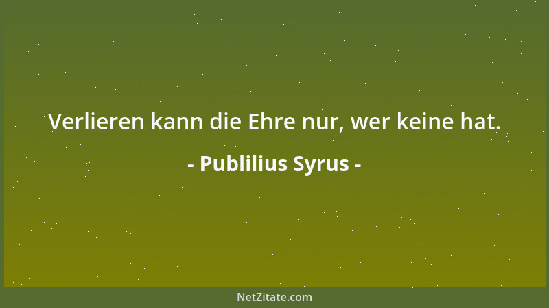 Publilius Syrus - Verlieren kann die Ehre nur, wer keine hat....