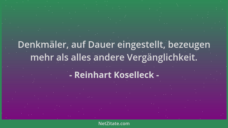Reinhart Koselleck - Denkmäler, auf Dauer eingestellt, bezeugen mehr als alles andere Vergänglichkeit....