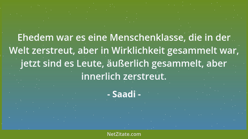 Saadi - Ehedem war es eine Menschenklasse, die in der Welt zerstreut, aber in Wirklichkeit gesammelt war, jetzt sind es Leu...