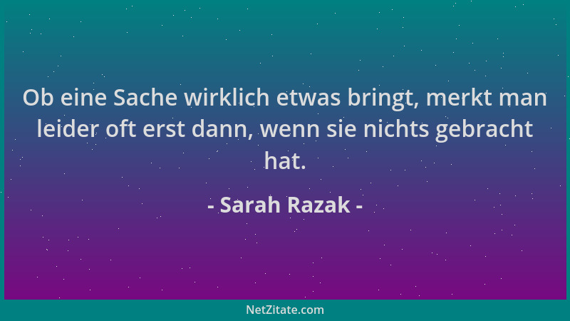 Sarah Razak - Ob eine Sache wirklich etwas bringt, merkt man leider oft erst dann, wenn sie nichts gebracht hat....