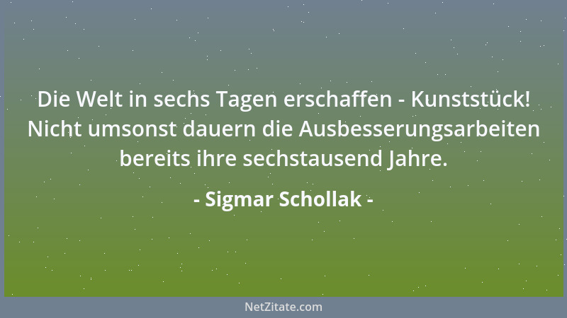 Sigmar Schollak - Die Welt in sechs Tagen erschaffen - Kunststück! Nicht umsonst dauern die Ausbesserungsarbeiten bereits i...