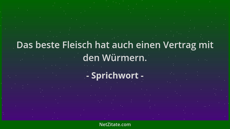 Sprichwort - Das beste Fleisch hat auch einen Vertrag mit den Würmern....