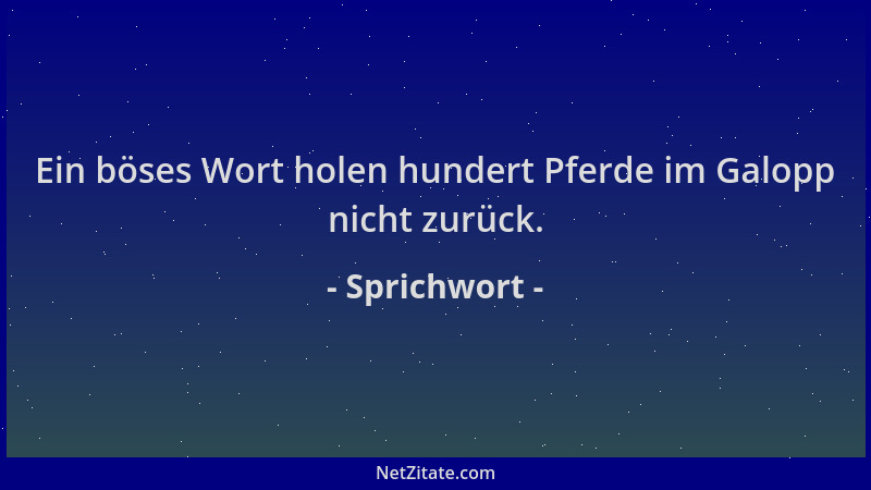 Sprichwort - Ein böses Wort holen hundert Pferde im Galopp nicht zurück....