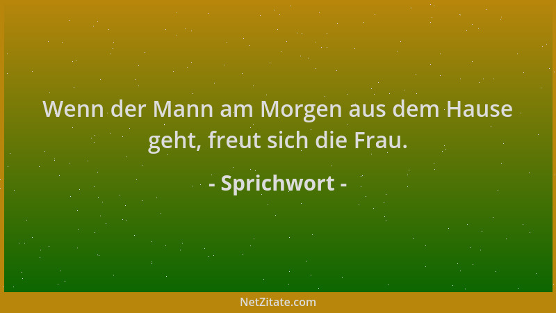 Sprichwort - Wenn der Mann am Morgen aus dem Hause geht, freut sich die Frau....