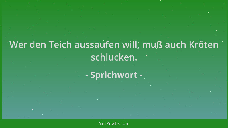 Sprichwort - Wer den Teich aussaufen will, muß auch Kröten schlucken....
