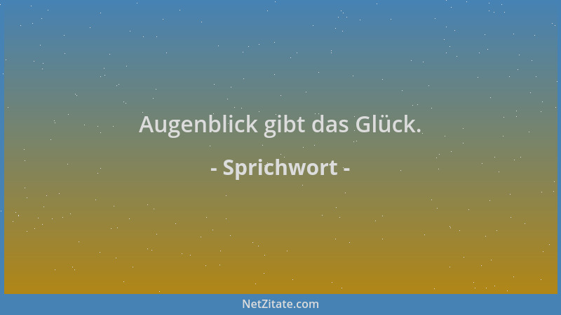 Sprichwort - Augenblick gibt das Glück....