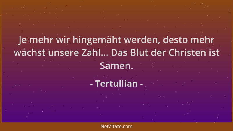 Tertullian - Je mehr wir hingemäht werden, desto mehr wächst unsere Zahl... Das Blut der Christen ist Samen....