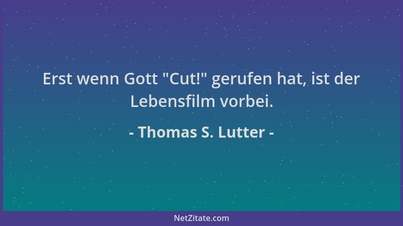 Thomas S. Lutter - Erst wenn Gott  "Cut! " gerufen hat, ist der Lebensfilm vorbei....