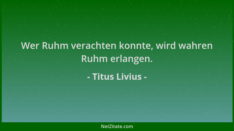 Titus Livius - Wer Ruhm verachten konnte, wird wahren Ruhm erlangen....