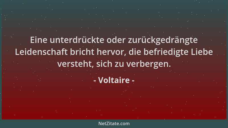Voltaire - Eine unterdrückte oder zurückgedrängte Leidenschaft bricht hervor, die befriedigte Liebe versteht, sich zu verbe...