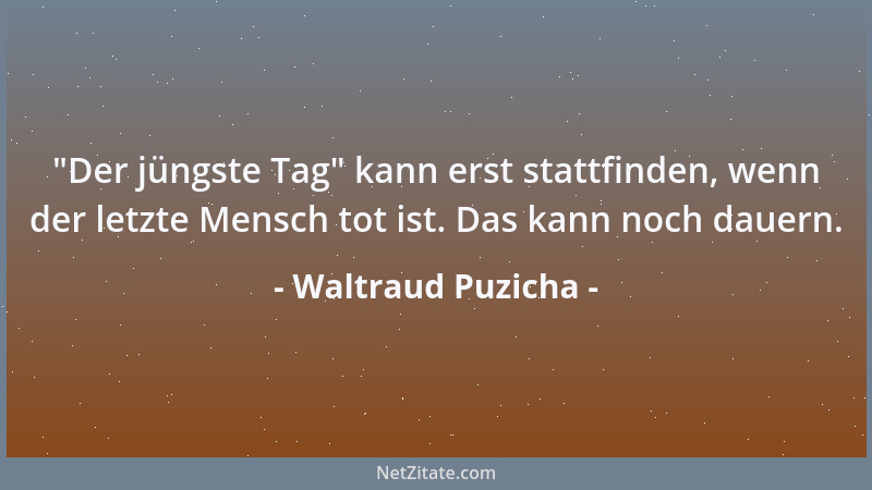 Waltraud Puzicha -  "Der jüngste Tag " kann erst stattfinden, wenn der letzte Mensch tot ist. Das kann noch dauern....