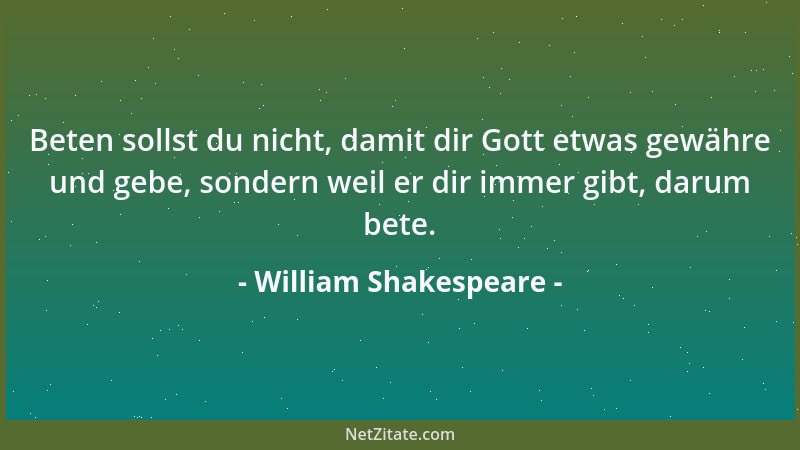 William Shakespeare - Beten sollst du nicht, damit dir Gott etwas gewähre und gebe, sondern weil er dir immer gibt, darum b...