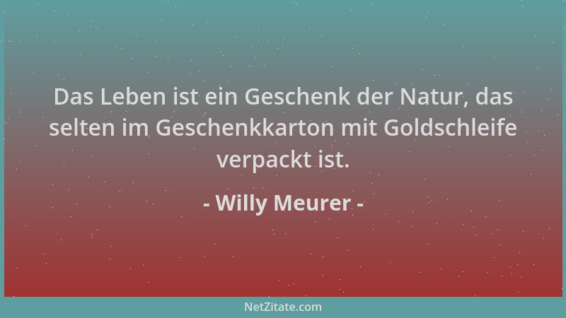 Willy Meurer - Das Leben ist ein Geschenk der Natur, das selten im Geschenkkarton mit Goldschleife verpackt ist....