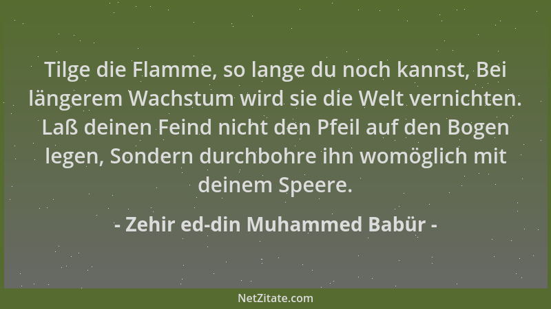 Zehir ed-din Muhammed Babür - Tilge die Flamme, so lange du noch kannst, Bei längerem Wachstum wird sie die Welt vernichten...