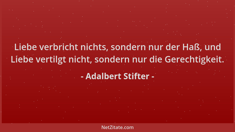 Adalbert Stifter - Liebe verbricht nichts, sondern nur der Haß, und Liebe vertilgt nicht, sondern nur die Gerechtigkeit....
