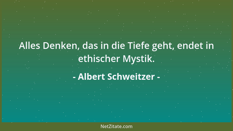 Albert Schweitzer - Alles Denken, das in die Tiefe geht, endet in ethischer Mystik....