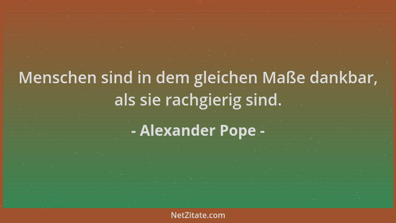 Alexander Pope - Menschen sind in dem gleichen Maße dankbar, als sie rachgierig sind....