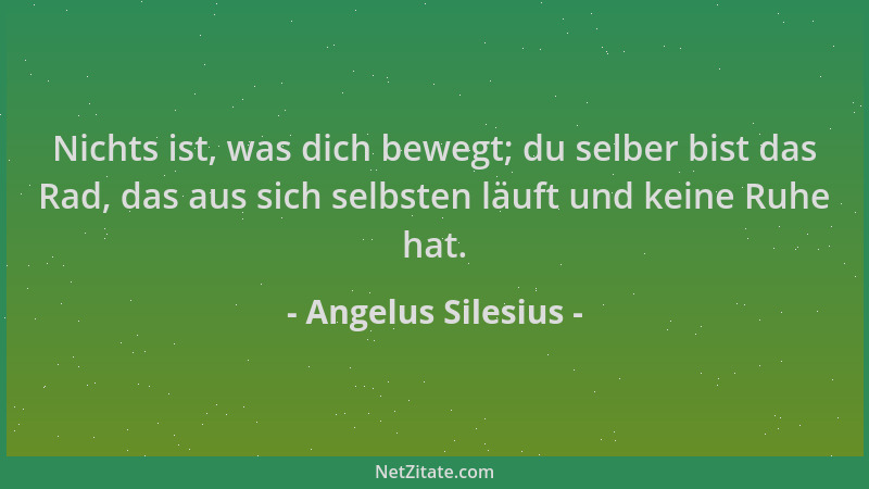 Angelus Silesius - Nichts ist, was dich bewegt; du selber bist das Rad, das aus sich selbsten läuft und keine Ruhe hat....