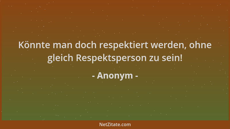 Anonym - Könnte man doch respektiert werden, ohne gleich Respektsperson zu sein!...