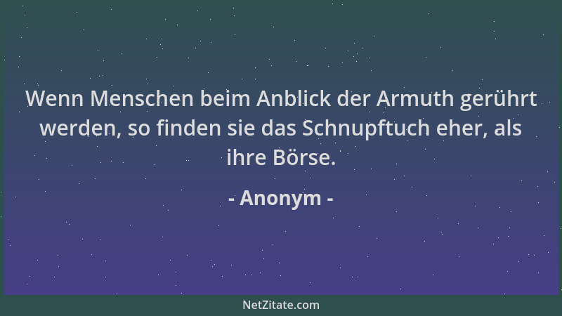 Anonym - Wenn Menschen beim Anblick der Armuth gerührt werden, so finden sie das Schnupftuch eher, als ihre Börse....
