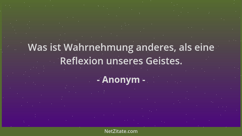 Anonym - Was ist Wahrnehmung anderes, als eine Reflexion unseres Geistes....