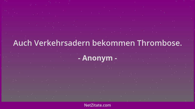 Anonym - Auch Verkehrsadern bekommen Thrombose....