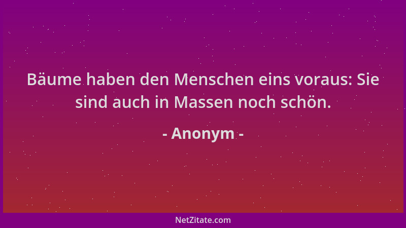 Anonym - Bäume haben den Menschen eins voraus: Sie sind auch in Massen noch schön....