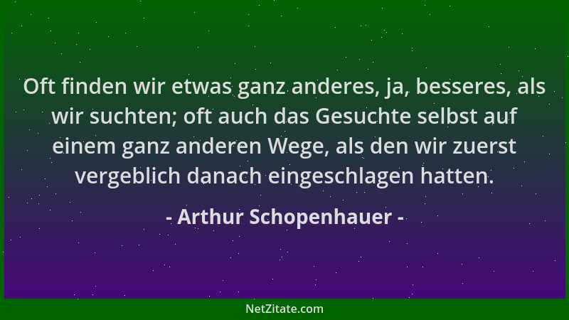 Arthur Schopenhauer - Oft finden wir etwas ganz anderes, ja, besseres, als wir suchten; oft auch das Gesuchte selbst auf ei...