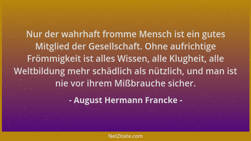 August Hermann Francke - Nur der wahrhaft fromme Mensch ist ein gutes Mitglied der Gesellschaft. Ohne aufrichtige Frömmigke...