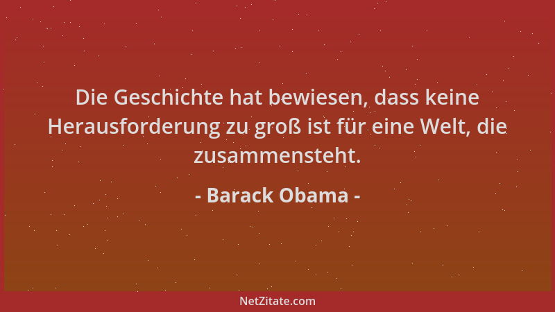 Barack Obama - Die Geschichte hat bewiesen, dass keine Herausforderung zu groß ist für eine Welt, die zusammensteht....