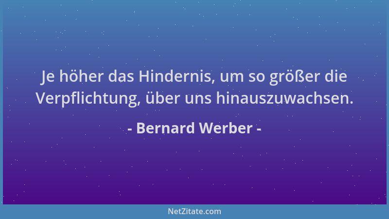 Bernard Werber - Je höher das Hindernis, um so größer die Verpflichtung, über uns hinauszuwachsen....