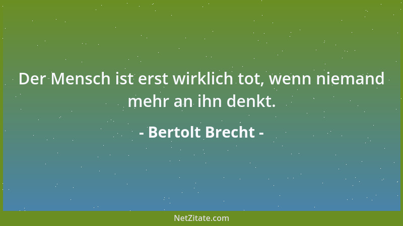 Bertolt Brecht - Der Mensch ist erst wirklich tot, wenn niemand mehr an ihn denkt....