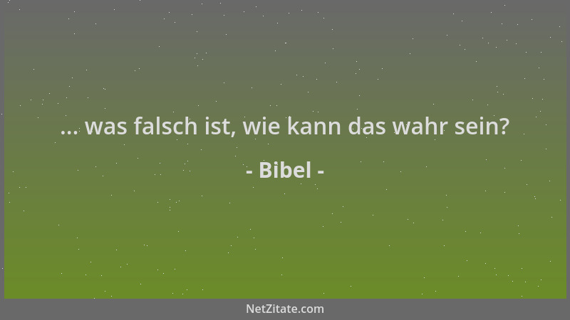 Bibel - ... was falsch ist, wie kann das wahr sein?...