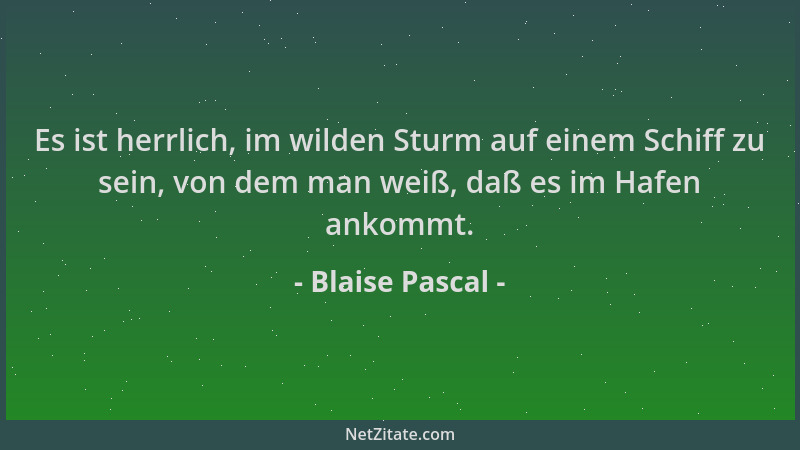 Blaise Pascal - Es ist herrlich, im wilden Sturm auf einem Schiff zu sein, von dem man weiß, daß es im Hafen ankommt....