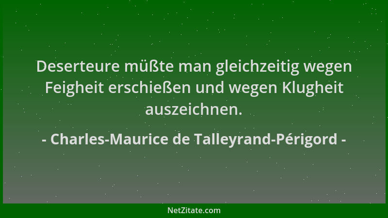 Charles-Maurice de Talleyrand-Périgord - Deserteure müßte man gleichzeitig wegen Feigheit erschießen und wegen Klugheit aus...