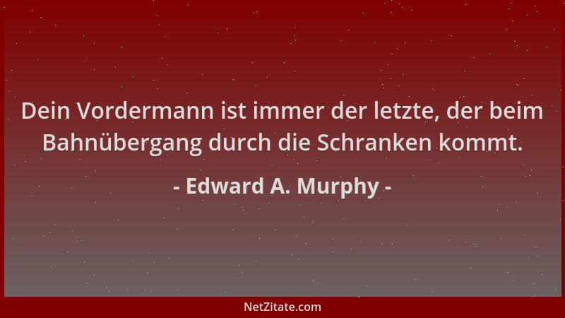 Edward A. Murphy - Dein Vordermann ist immer der letzte, der beim Bahnübergang durch die Schranken kommt....