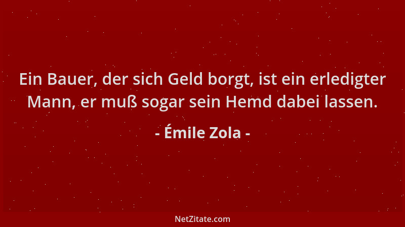 Émile Zola - Ein Bauer, der sich Geld borgt, ist ein erledigter Mann, er muß sogar sein Hemd dabei lassen....