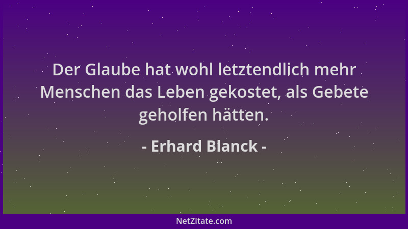 Erhard Blanck - Der Glaube hat wohl letztendlich mehr Menschen das Leben gekostet, als Gebete geholfen hätten....